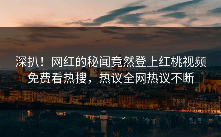 深扒！网红的秘闻竟然登上红桃视频免费看热搜，热议全网热议不断