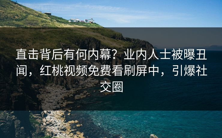 直击背后有何内幕？业内人士被曝丑闻，红桃视频免费看刷屏中，引爆社交圈