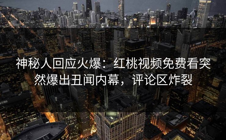 神秘人回应火爆：红桃视频免费看突然爆出丑闻内幕，评论区炸裂