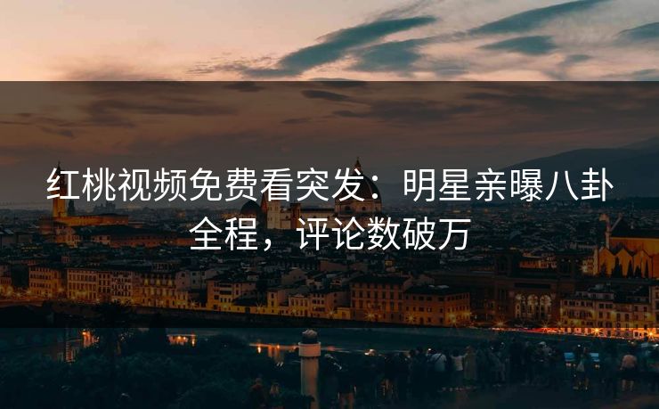 红桃视频免费看突发：明星亲曝八卦全程，评论数破万