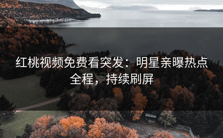 红桃视频免费看突发：明星亲曝热点全程，持续刷屏