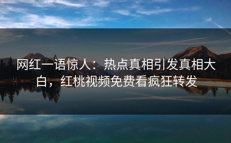 网红一语惊人：热点真相引发真相大白，红桃视频免费看疯狂转发