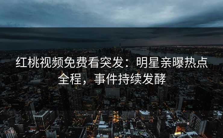 红桃视频免费看突发：明星亲曝热点全程，事件持续发酵