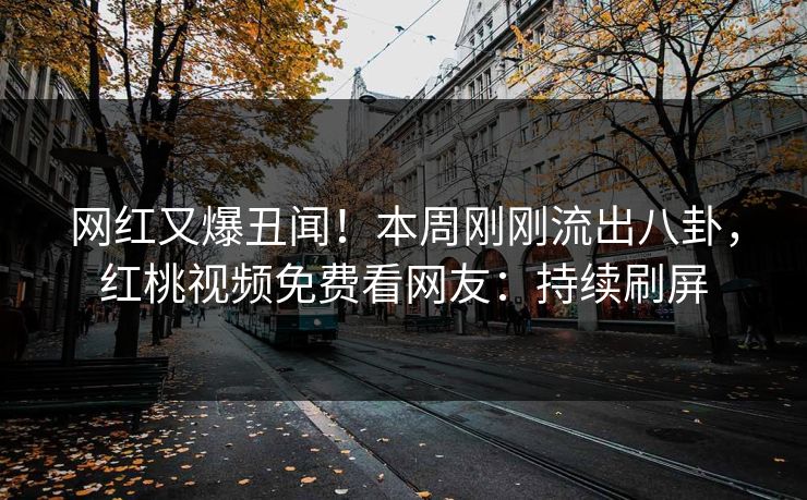 网红又爆丑闻！本周刚刚流出八卦，红桃视频免费看网友：持续刷屏