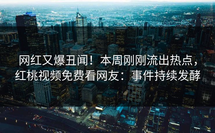 网红又爆丑闻！本周刚刚流出热点，红桃视频免费看网友：事件持续发酵