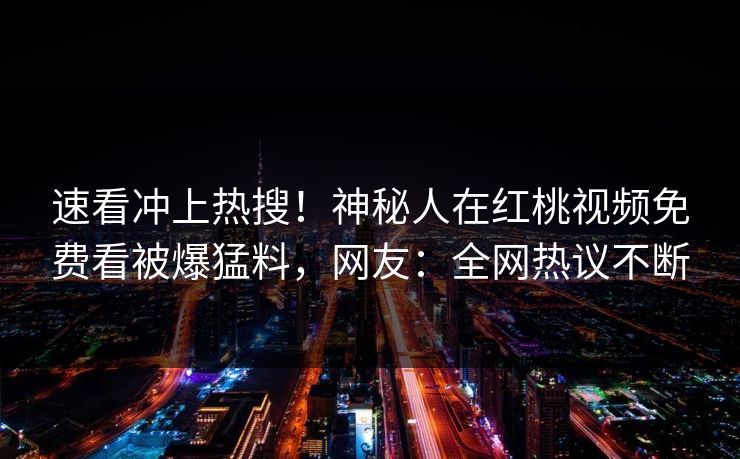 速看冲上热搜！神秘人在红桃视频免费看被爆猛料，网友：全网热议不断