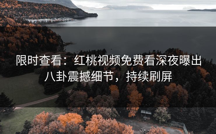 限时查看：红桃视频免费看深夜曝出八卦震撼细节，持续刷屏