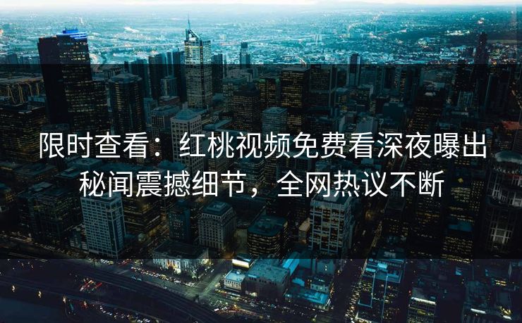 限时查看：红桃视频免费看深夜曝出秘闻震撼细节，全网热议不断