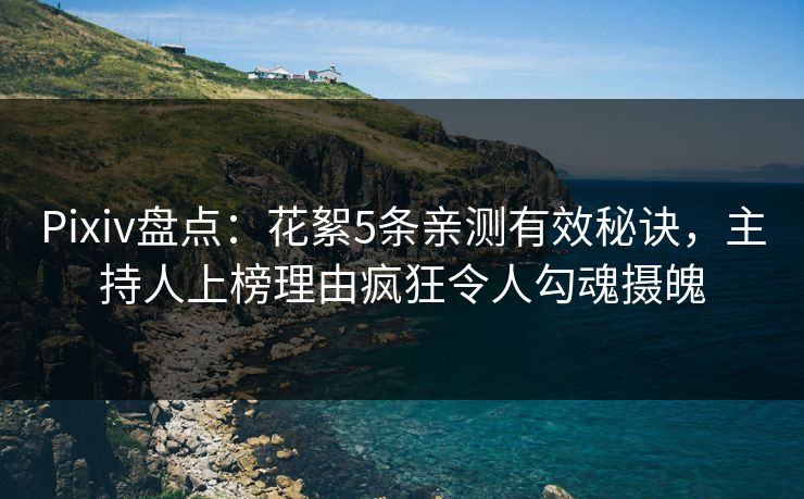 Pixiv盘点：花絮5条亲测有效秘诀，主持人上榜理由疯狂令人勾魂摄魄