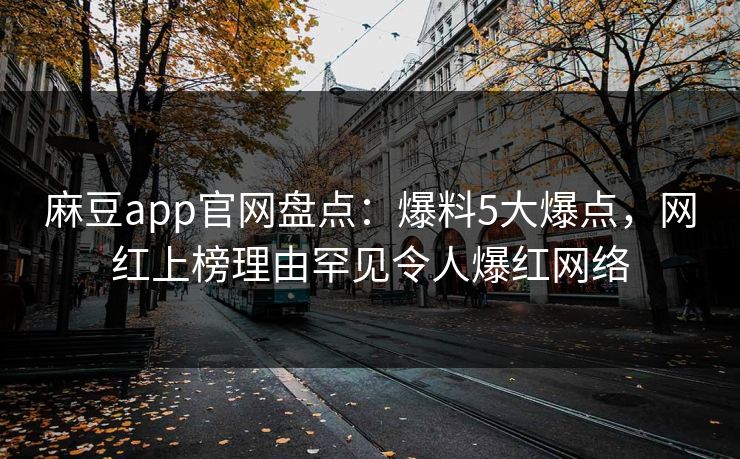 麻豆app官网盘点：爆料5大爆点，网红上榜理由罕见令人爆红网络