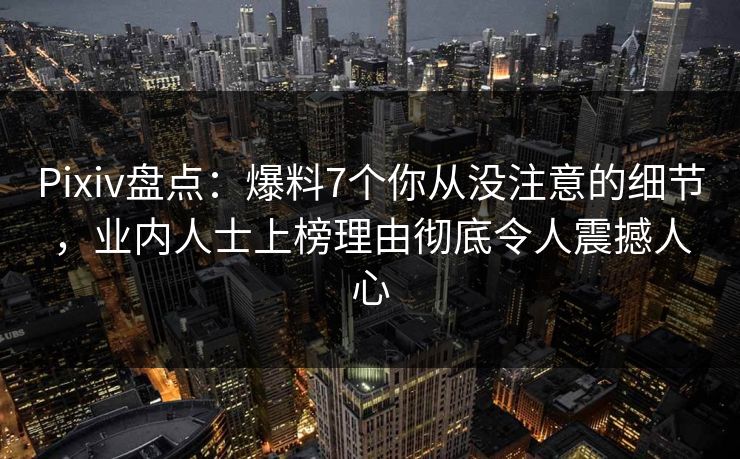 Pixiv盘点：爆料7个你从没注意的细节，业内人士上榜理由彻底令人震撼人心
