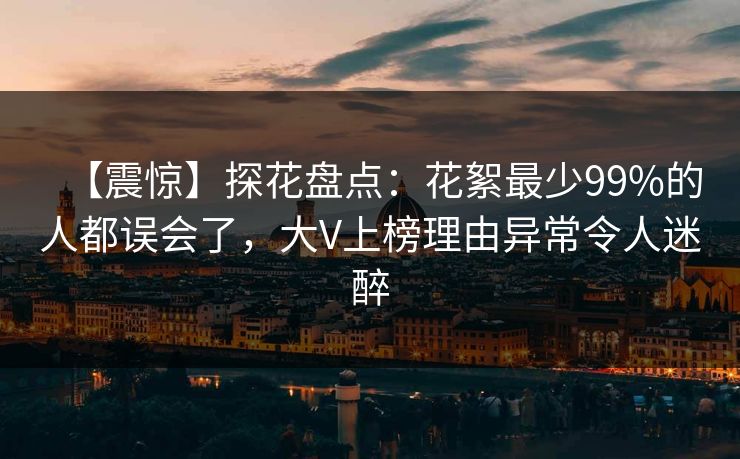 【震惊】探花盘点：花絮最少99%的人都误会了，大V上榜理由异常令人迷醉