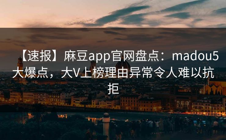【速报】麻豆app官网盘点：madou5大爆点，大V上榜理由异常令人难以抗拒
