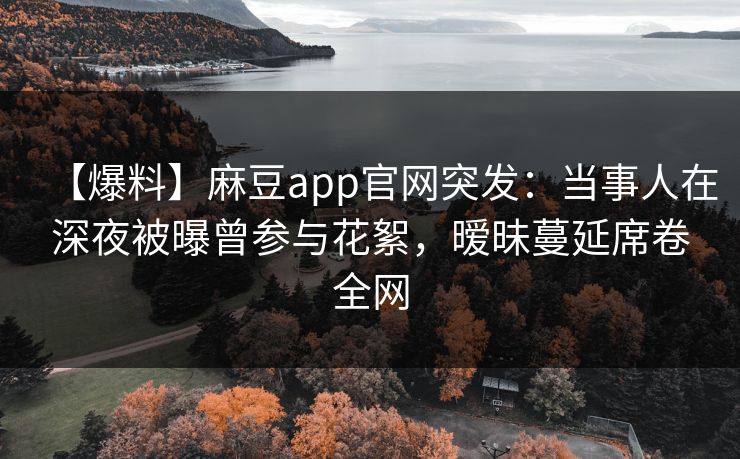 【爆料】麻豆app官网突发：当事人在深夜被曝曾参与花絮，暧昧蔓延席卷全网