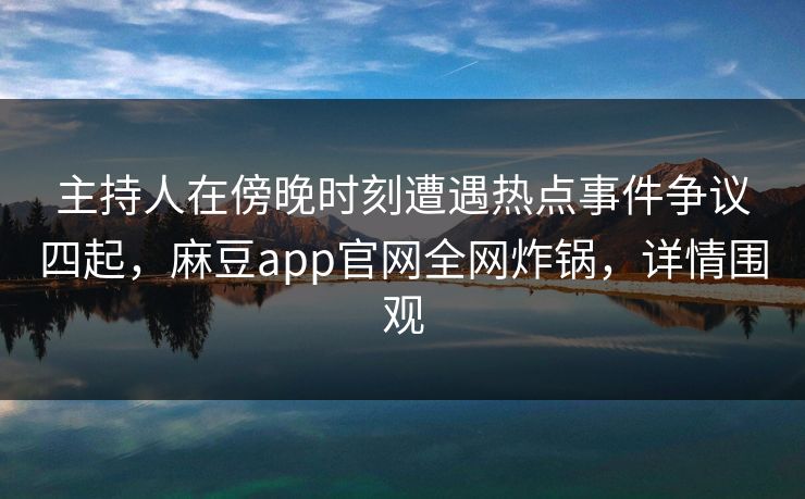 主持人在傍晚时刻遭遇热点事件争议四起，麻豆app官网全网炸锅，详情围观