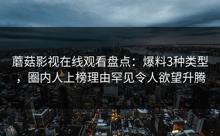 蘑菇影视在线观看盘点：爆料3种类型，圈内人上榜理由罕见令人欲望升腾