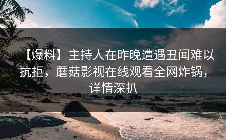 【爆料】主持人在昨晚遭遇丑闻难以抗拒，蘑菇影视在线观看全网炸锅，详情深扒