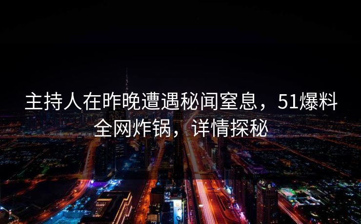 主持人在昨晚遭遇秘闻窒息，51爆料全网炸锅，详情探秘