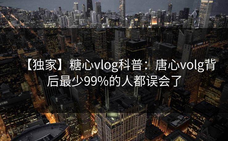 【独家】糖心vlog科普：唐心volg背后最少99%的人都误会了