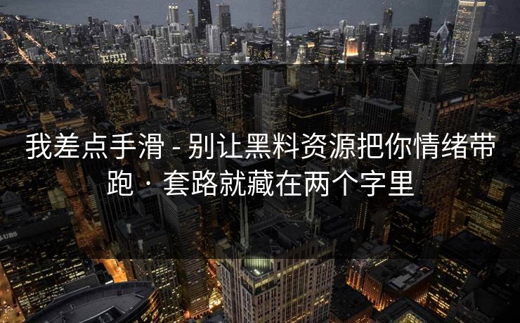 我差点手滑 - 别让黑料资源把你情绪带跑 · 套路就藏在两个字里