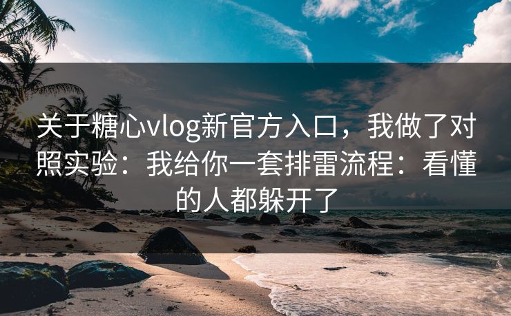 关于糖心vlog新官方入口，我做了对照实验：我给你一套排雷流程：看懂的人都躲开了