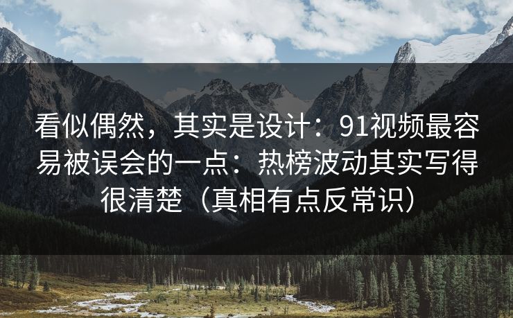 看似偶然，其实是设计：91视频最容易被误会的一点：热榜波动其实写得很清楚（真相有点反常识）