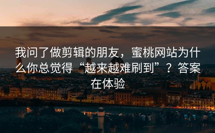 我问了做剪辑的朋友,蜜桃网站为什么你总觉得“越来越难刷到”?答案在体验 我问了做剪辑的朋友,蜜桃网站为什么你总觉得“越来越难刷到”?答案在体验