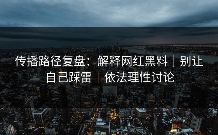 传播路径复盘：解释网红黑料｜别让自己踩雷｜依法理性讨论