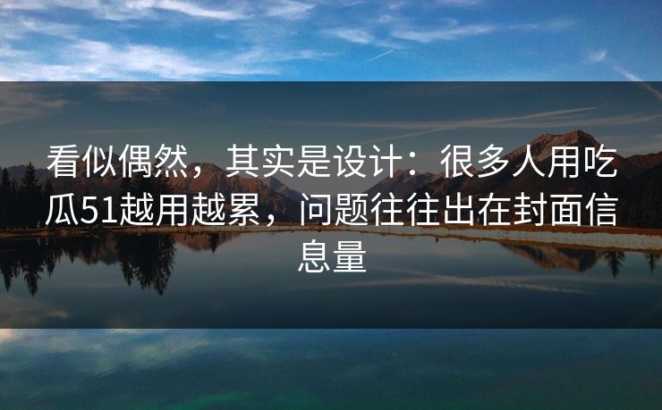 看似偶然，其实是设计：很多人用吃瓜51越用越累，问题往往出在封面信息量