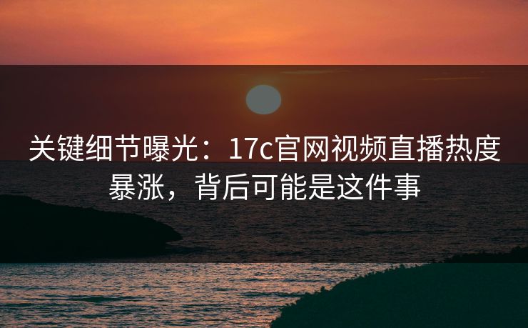 关键细节曝光：17c官网视频直播热度暴涨，背后可能是这件事