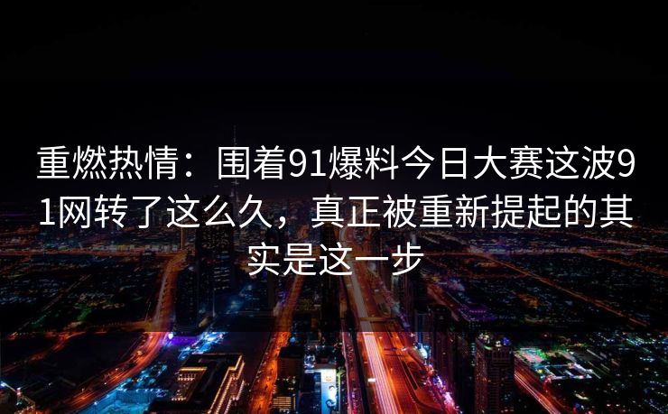 重燃热情：围着91爆料今日大赛这波91网转了这么久，真正被重新提起的其实是这一步