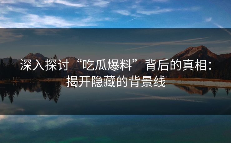 深入探讨“吃瓜爆料”背后的真相：揭开隐藏的背景线
