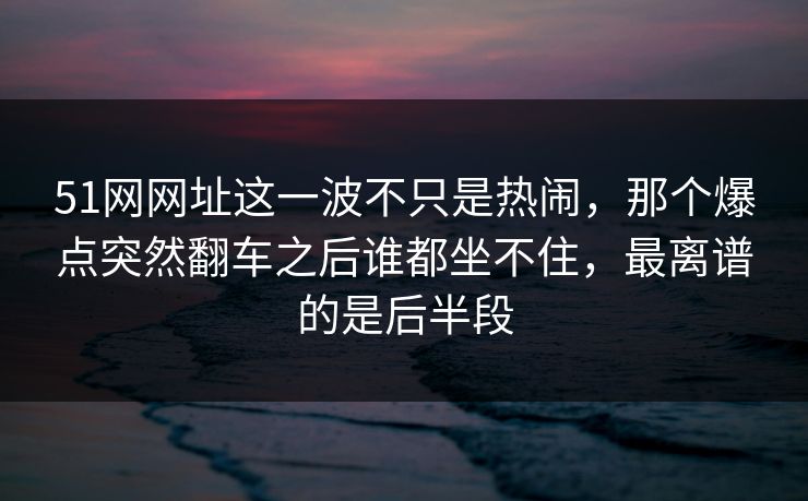 51网网址这一波不只是热闹,那个爆点突然翻车之后谁都坐不住,最离谱的是后半段 51网网址这一波不只是热闹,那个爆点突然翻车之后谁都坐不住,最离谱的是后半段