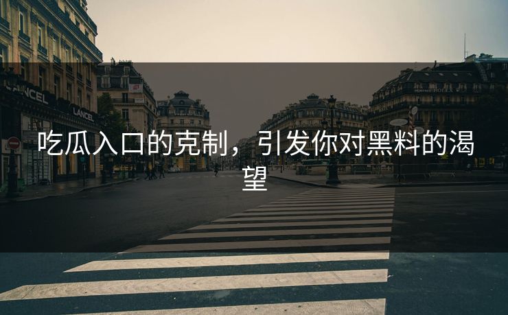 吃瓜入口的克制，引发你对黑料的渴望